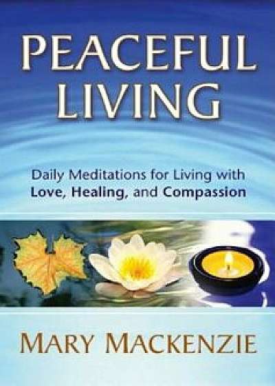 Peaceful Living: Daily Meditations for Living with Love, Healing, and Compassion, Paperback/Mary MacKenzie