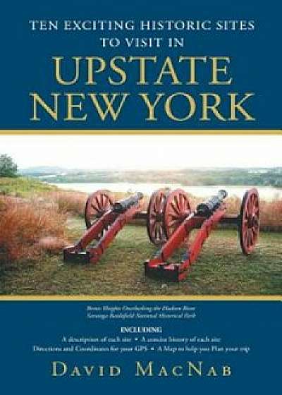 Ten Exciting Historic Sites to Visit in Upstate New York, Paperback/David Macnab