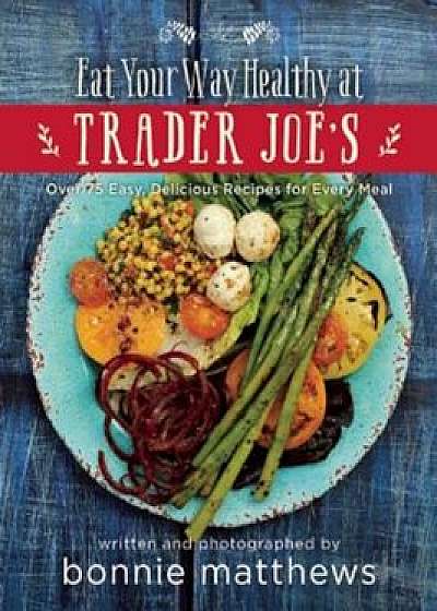 The Eat Your Way Healthy at Trader Joe's Cookbook: Over 75 Easy, Delicious Recipes for Every Meal, Hardcover/Bonnie Matthews