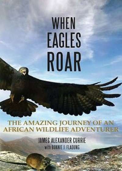 When Eagles Roar: The Amazing Journey of an African Wildlife Adventurer, Paperback/James Alexander Currie