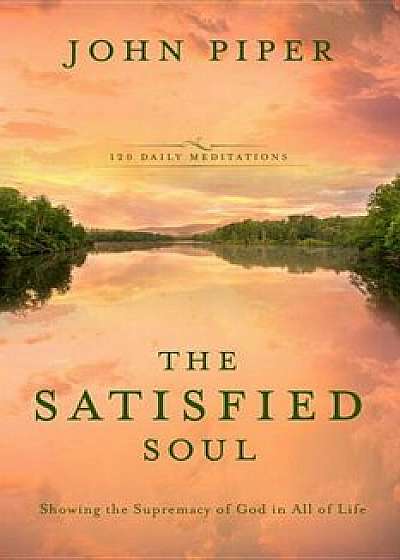 The Satisfied Soul: Showing the Supremacy of God in All of Life, Hardcover/John Piper