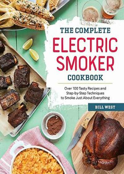 The Complete Electric Smoker Cookbook: Over 100 Tasty Recipes and Step-By-Step Techniques to Smoke Just about Everything, Paperback/Bill West