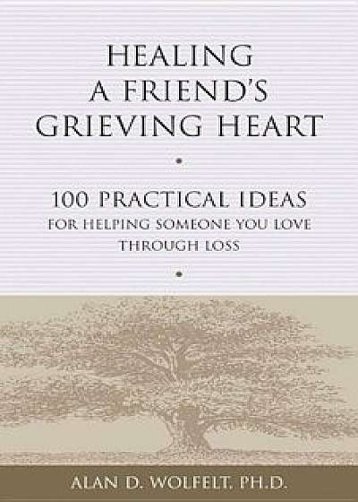 Healing a Friend's Grieving Heart: 100 Practical Ideas for Helping Someone You Love Through Loss, Paperback/Alan D. Wolfelt