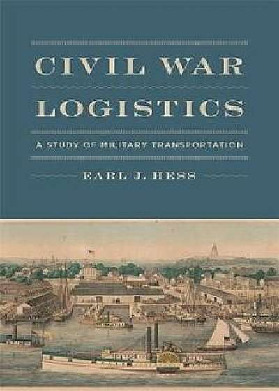 Civil War Logistics: A Study of Military Transportation, Hardcover/Earl J. Hess