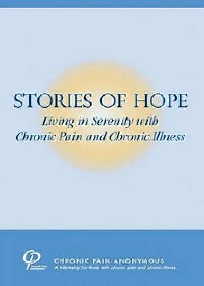 Stories of Hope: Living in Serenity with Chronic Pain and Chronic Illness, Paperback/Chronic Pain Anonymous
