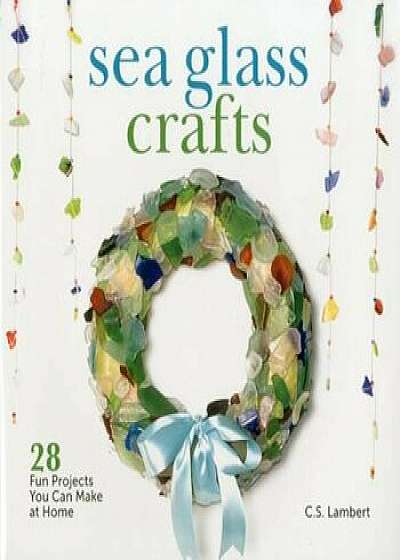 Sea Glass Crafts: 28 Fun Projects You Can Make at Home, Hardcover/C. S. Lambert