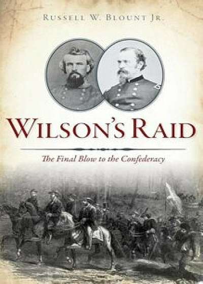 Coperta cărții Wilson's Raid: The Final Blow to the Confederacy, Hardcover/Russell W. Blount Jr de Russell W. Blount Jr