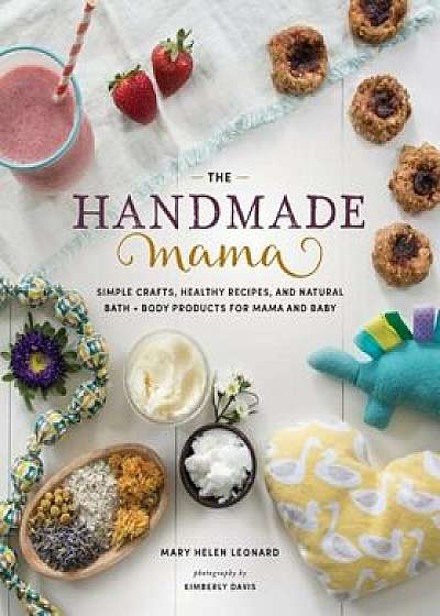 The Handmade Mama: Simple Crafts, Healthy Recipes, and Natural Bath + Body Products for Mama and Baby, Paperback/Mary Helen Leonard
