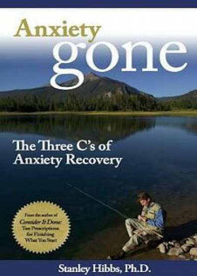 Coperta cărții Anxiety Gone: The Three C's of Anxiety Recovery, Paperback/Stanley Ph. D. Hibbs de Stanley Ph. D. Hibbs