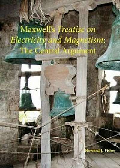 Maxwell's Treatise on Electricity and Magnetism: The Central Argument, Paperback/Howard J. Fisher