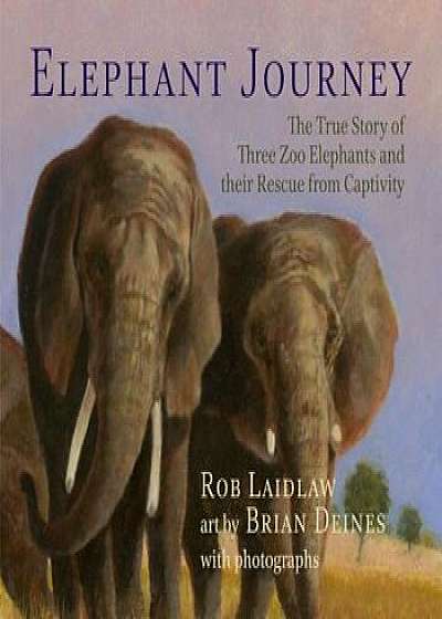 Elephant Journey: The True Story of Three Zoo Elephants and Their Rescue from Captivity, Hardcover/Rob Laidlaw
