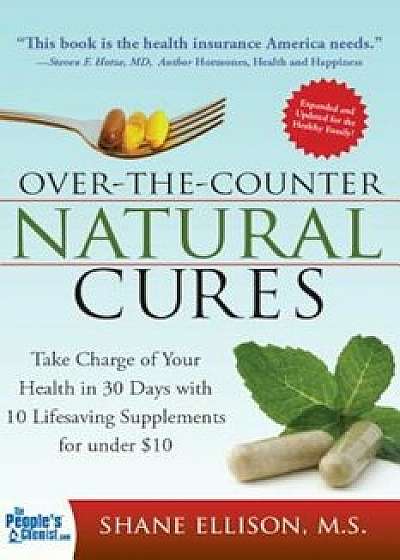 Over the Counter Natural Cures: Take Charge of Your Health in 30 Days with 10 Lifesaving Supplements for Under $10, Paperback/Shane Ellison