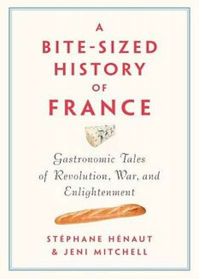 A Bite-Sized History of France: Gastronomic Tales of Revolution, War, and Enlightenment, Hardcover/Stephane Henaut