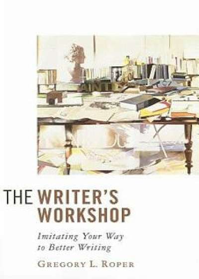 The Writer's Workshop: Imitating Your Way to Better Writing, Paperback/Gregory L. Roper