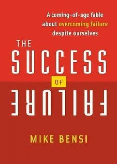 Coperta cărții The Success of Failure: A Coming of Age Fable about Overcoming Failure Despite Ourselves, Paperback/Mike Bensi