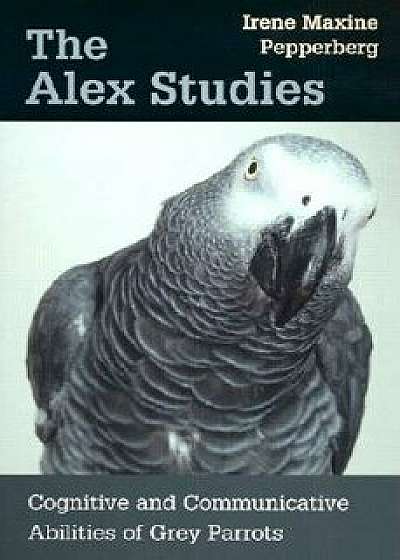 The Alex Studies: Cognitive and Communicative Abilities of Grey Parrots, Paperback/Irene Maxine Pepperberg