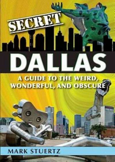 Secret Dallas: A Guide to the Weird, Wonderful, and Obscure, Paperback/Mark Stuertz