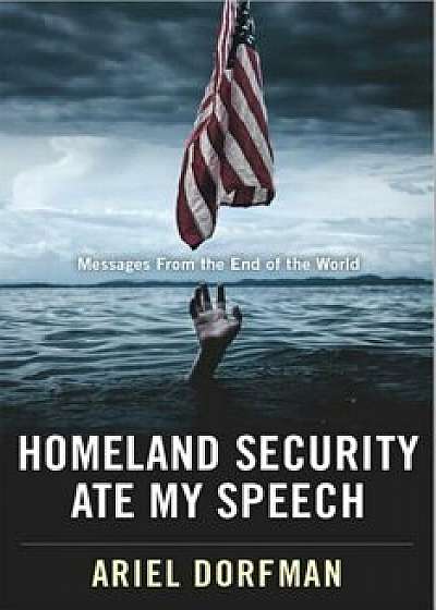 Homeland Security Ate My Speech: Messages from the End of the World, Hardcover/Ariel Dorfman
