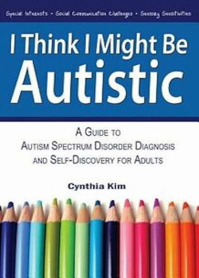 I Think I Might Be Autistic: A Guide to Autism Spectrum Disorder Diagnosis and Self-Discovery for Adults, Paperback/Cynthia Kim