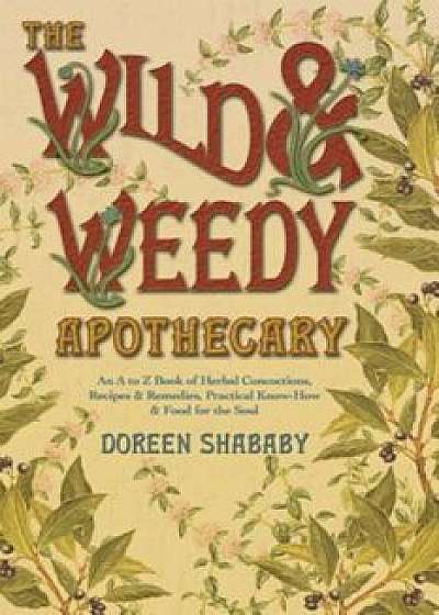 The Wild & Weedy Apothecary: An A to Z Book of Herbal Concoctions, Recipes & Remedies, Practical Know-How & Food for the Soul, Paperback/Doreen Shababy