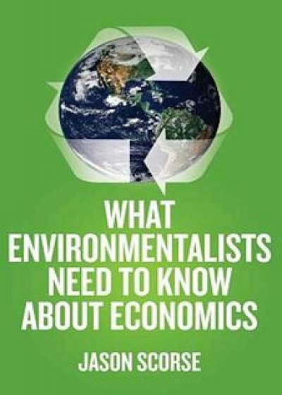 What Environmentalists Need to Know about Economics, Paperback/J. Scorse