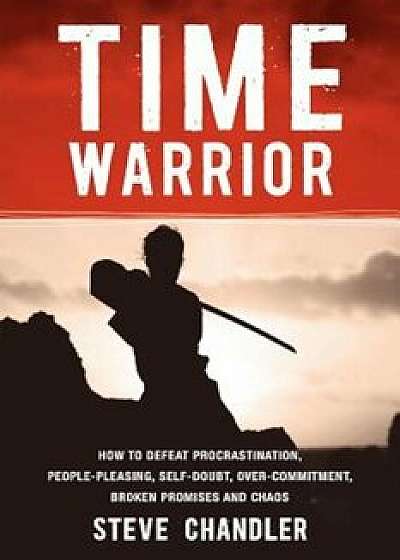 Time Warrior: How to Defeat Procrastination, People-Pleasing, Self-Doubt, Over-Commitment, Broken Promises and Chaos, Paperback/Steve Chandler