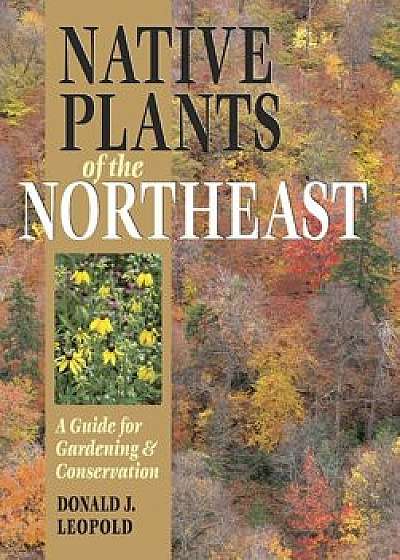 Native Plants of the Northeast: A Guide for Gardening and Conservation, Hardcover/Donald J. Leopold