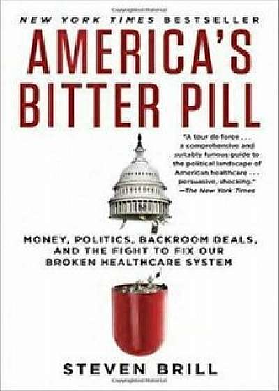 America's Bitter Pill: Money, Politics, Backroom Deals, and the Fight to Fix Our Broken Healthcare System/Steven Brill