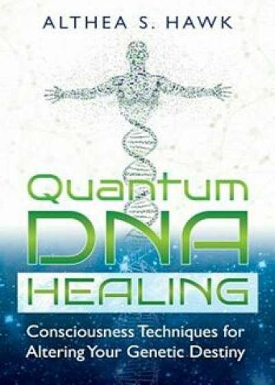 Quantum DNA Healing: Consciousness Techniques for Altering Your Genetic Destiny, Paperback/Althea S. Hawk