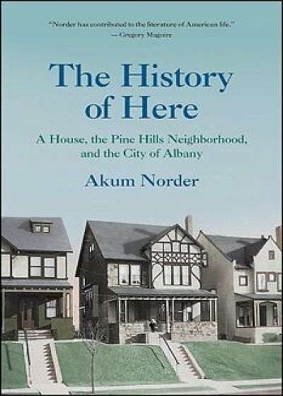 The History of Here: A House, the Pine Hills Neighborhood, and the City of Albany, Paperback/Akum Norder