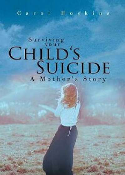 Surviving Your Child's Suicide: A Mother's Story, Paperback/Carol Hoskins