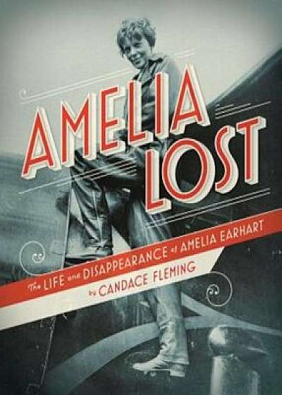 Amelia Lost: The Life and Disappearance of Amelia Earhart, Hardcover/Candace Fleming
