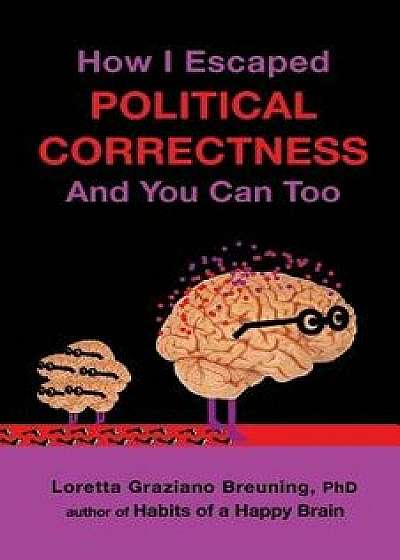 How I Escaped Political Correctness and You Can Too, Paperback/Loretta Graziano Breuning Phd