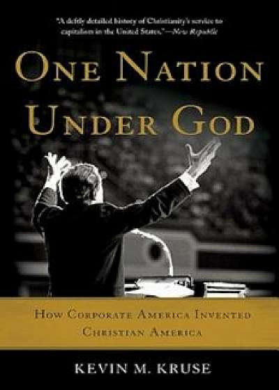 One Nation Under God: How Corporate America Invented Christian America, Paperback/Kevin M. Kruse