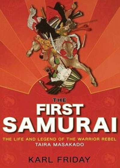 The First Samurai: The Life and Legend of the Warrior Rebel, Taira Masakado, Hardcover/Karl F. Friday