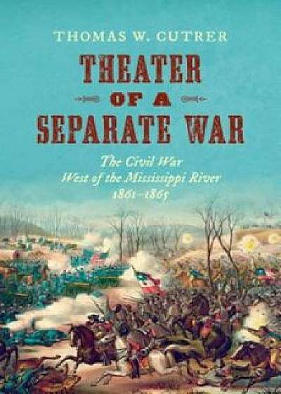 Theater of a Separate War: The Civil War West of the Mississippi River, 1861-1865, Hardcover/Thomas W. Cutrer