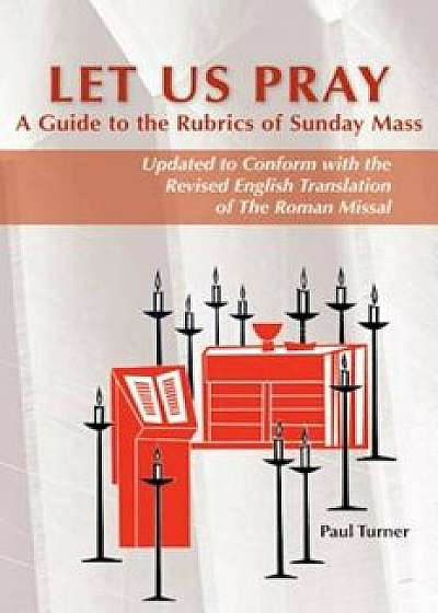 Let Us Pray: A Guide to the Rubrics of Sunday Mass: Updated to Conform with the Revised English Translation of the Roman Missal, Paperback/Paul Turner