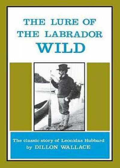 The Lure of the Labrador Wild: The Classic Story of Leonidas Hubbard, Paperback/Dillon Wallace