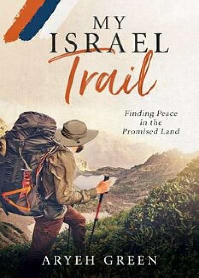 My Israel Trail: Finding Peace in the Promised Land, Paperback/Aryeh Green