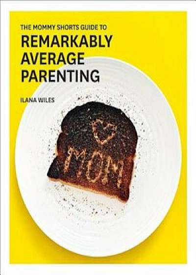 The Mommy Shorts Guide to Remarkably Average Parenting, Hardcover/Ilana Wiles