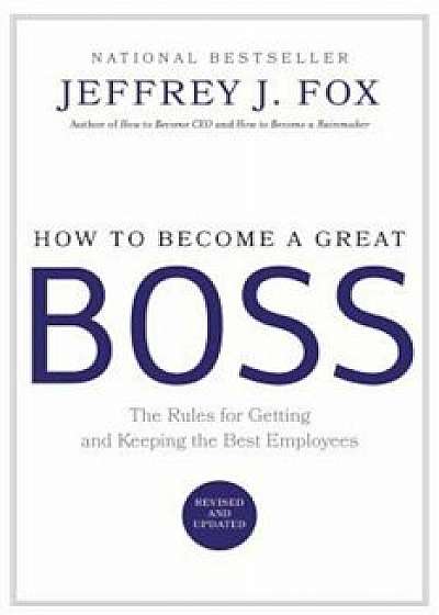 How to Become a Great Boss: The Rules for Getting and Keeping the Best Employees, Hardcover/Jeffrey J. Fox
