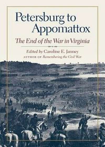 Petersburg to Appomattox: The End of the War in Virginia, Hardcover/Caroline E. Janney