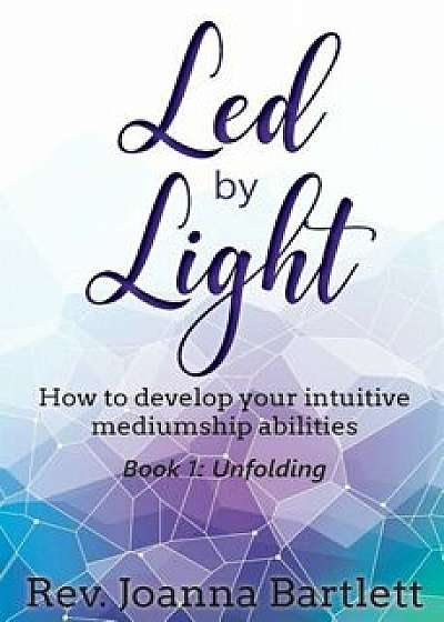 Led by Light: How to Develop Your Intuitive Mediumship Abilities, Book 1: Unfolding, Paperback/Rev Joanna Bartlett