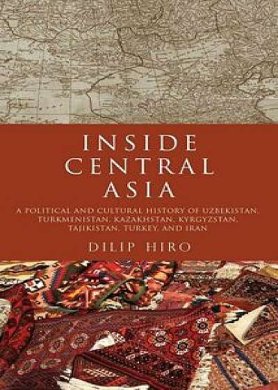 Inside Central Asia: A Political and Cultural History of Uzbekistan, Turkmenistan, Kazakhstan, Kyrgyz Stan, Tajikistan, Turkey, and Iran, Paperback/Dilip Hiro
