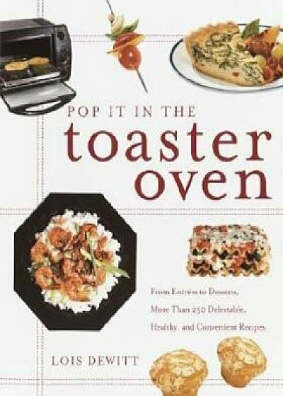 Pop It in the Toaster Oven: From Entrees to Desserts, More Than 250 Delectable, Healthy, and Convenient Recipes, Paperback/Lois DeWitt