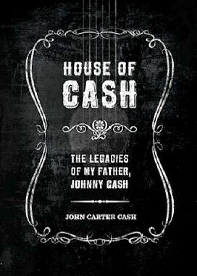 House of Cash: The Legacies of My Father, Johnny Cash, Hardcover/John Carter Cash