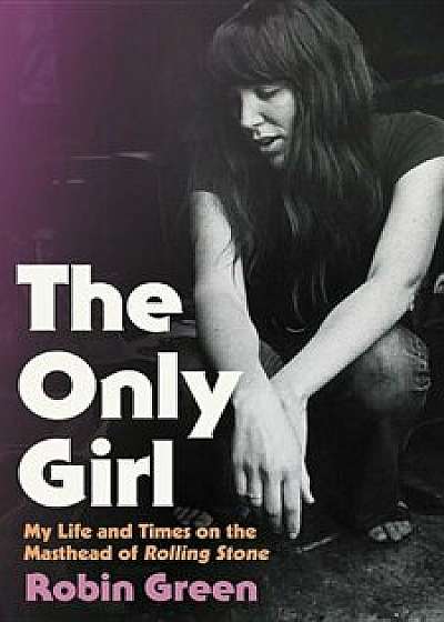 The Only Girl: My Life and Times on the Masthead of Rolling Stone, Hardcover/Robin Green