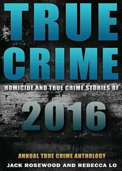 True Crime: Homicide & True Crime Stories of 2016, Paperback/Jack Rosewood