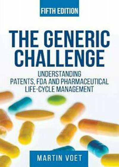 The Generic Challenge: Understanding Patents, FDA and Pharmaceutical Life-Cycle Management (Fifth Edition), Paperback/Martin a. Voet