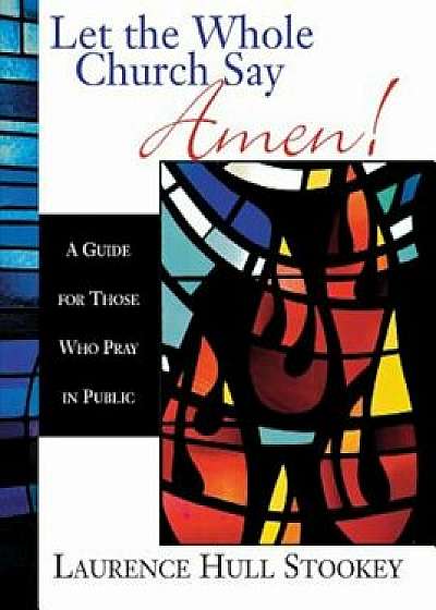 Let the Whole Church Say Amen!: A Guide for Those Who Pray in Public, Paperback/Laurence Hull Stookey
